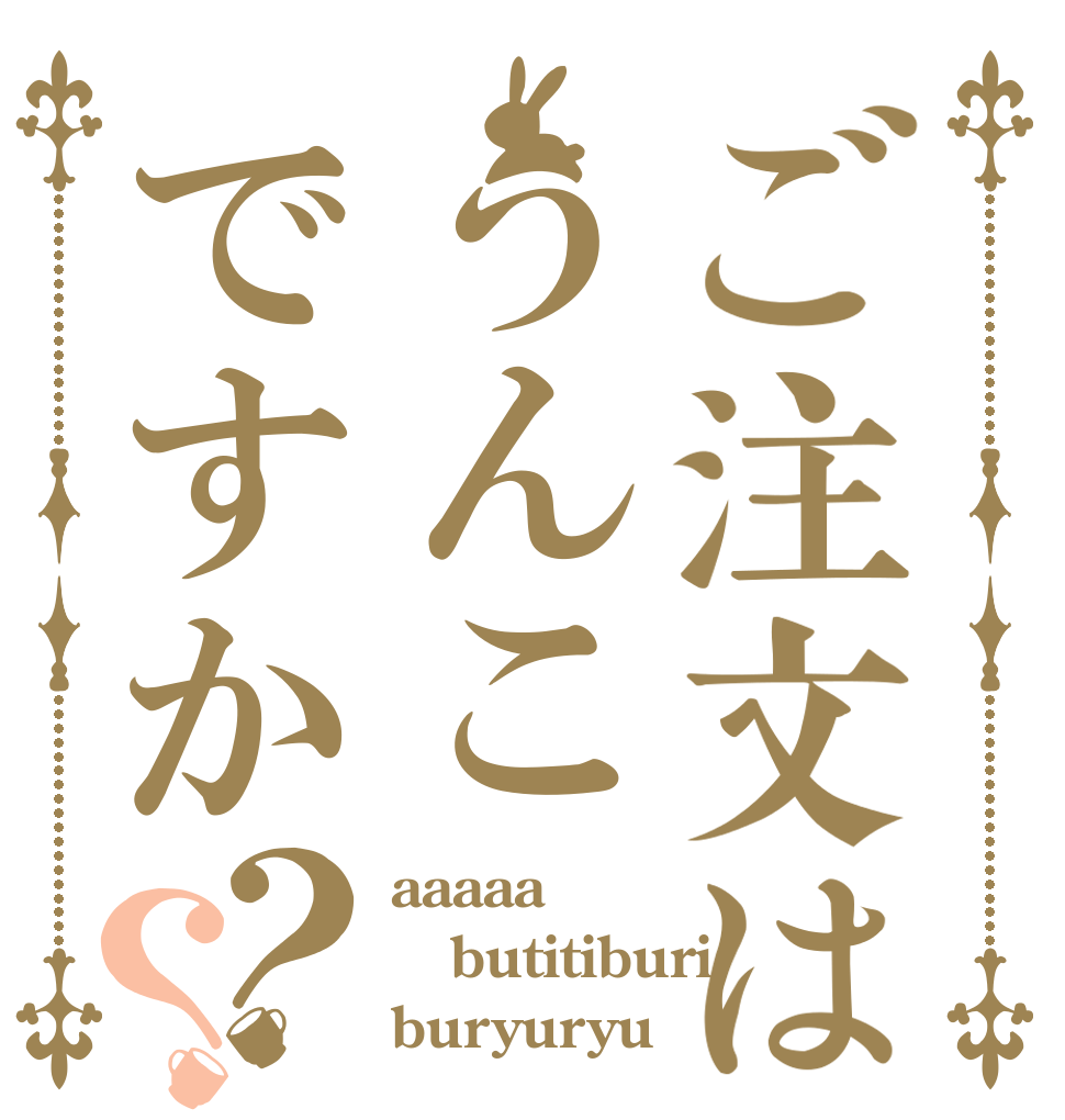 ご注文はうんこですか？？ aaaaa butitiburi buryuryu