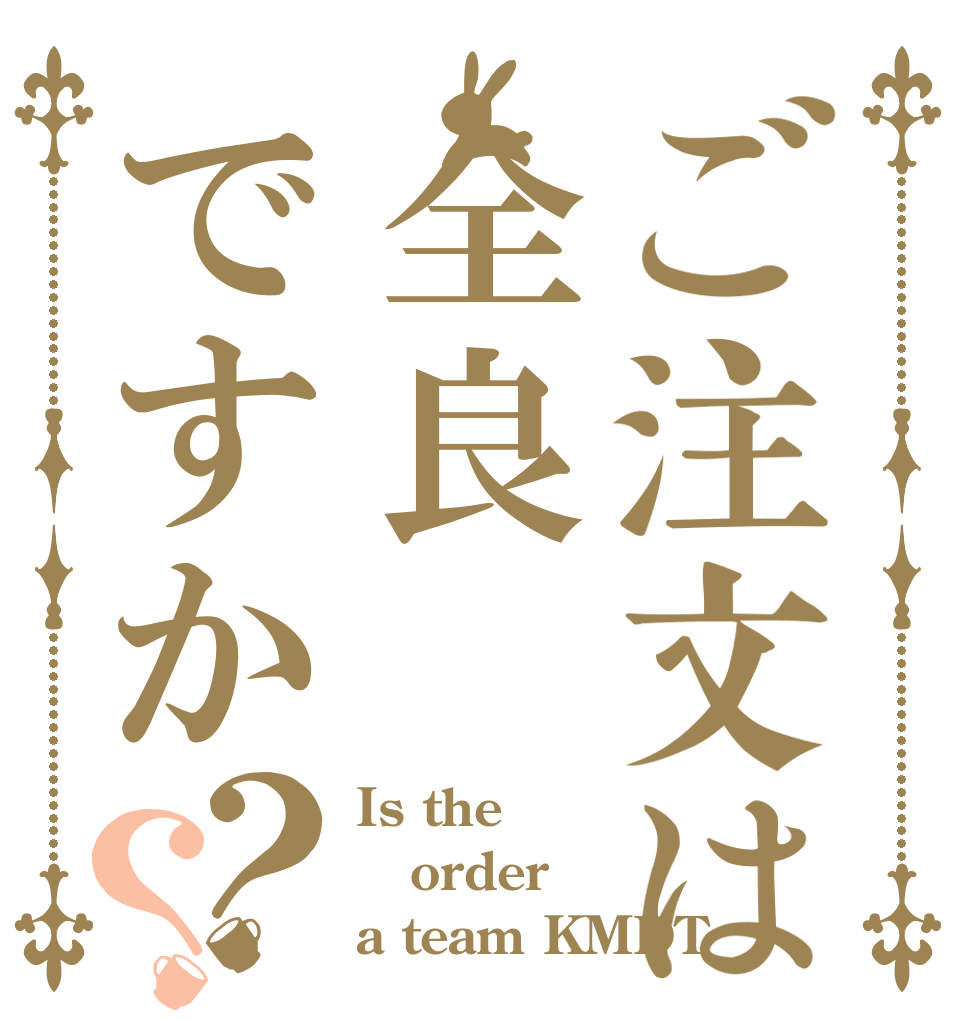 ご注文は全良ですか？？ Is the order a team KMDT？