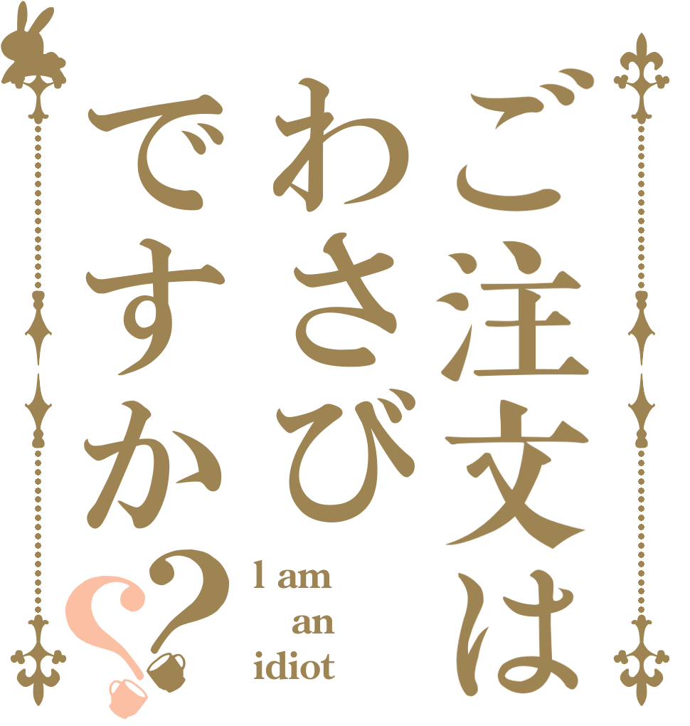 ご注文はわさびですか？？ l am an idiot