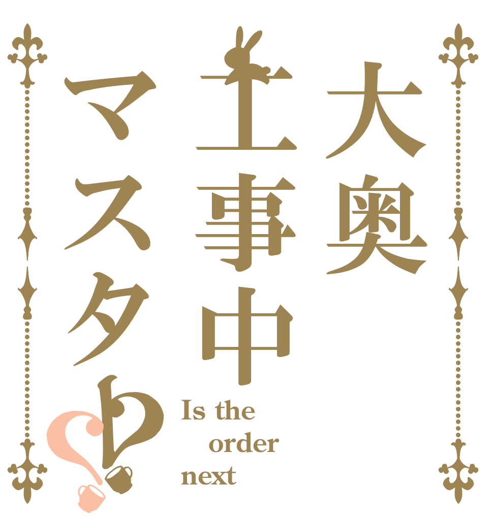 大奥工事中マスター？？ Is the order next