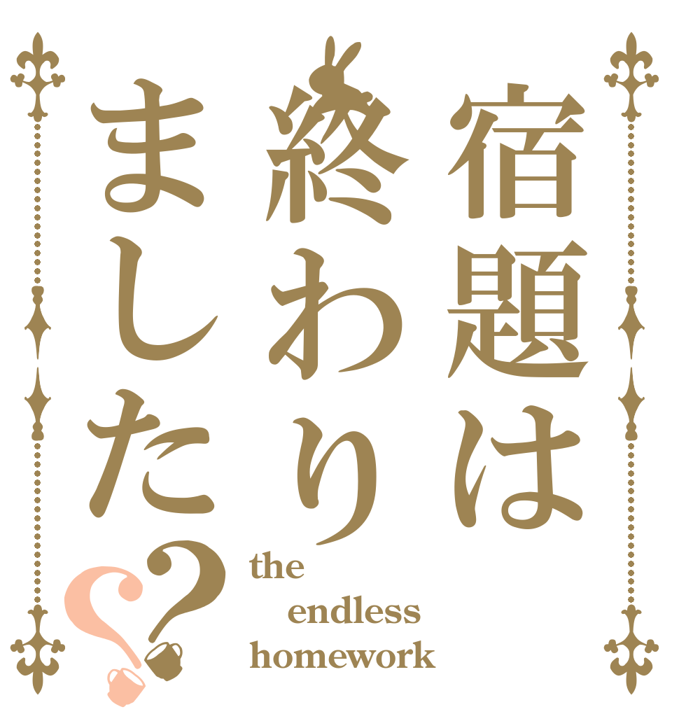 宿題は終わりました？？ the endless homework