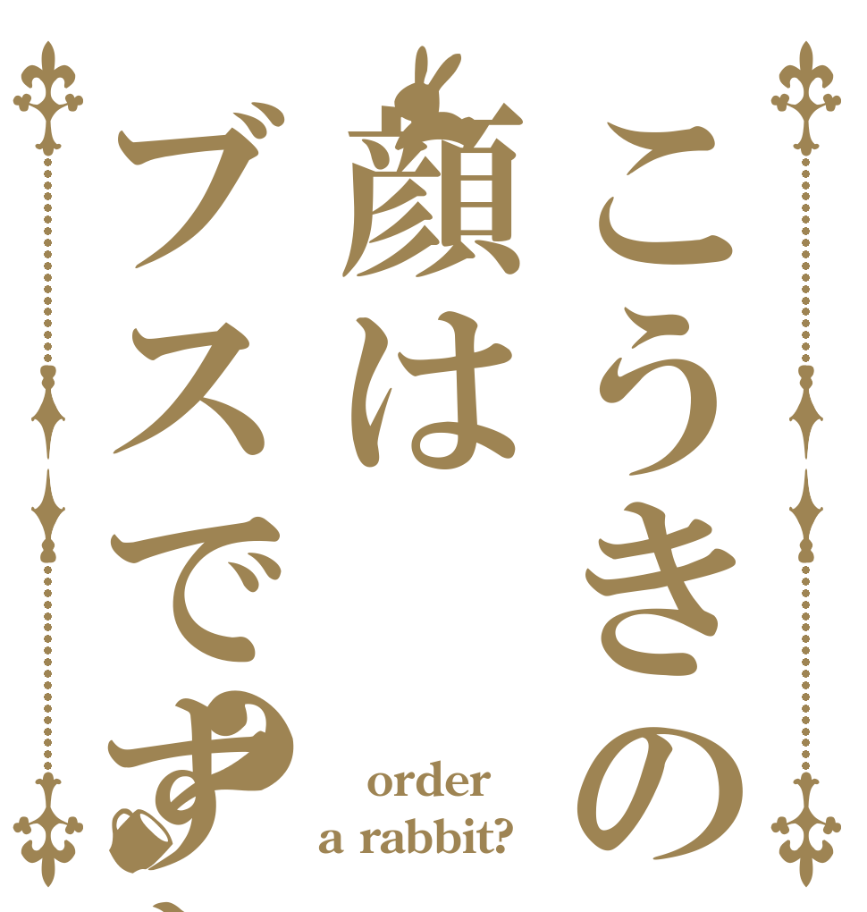 こうきの顔はブスですか？  order a rabbit?