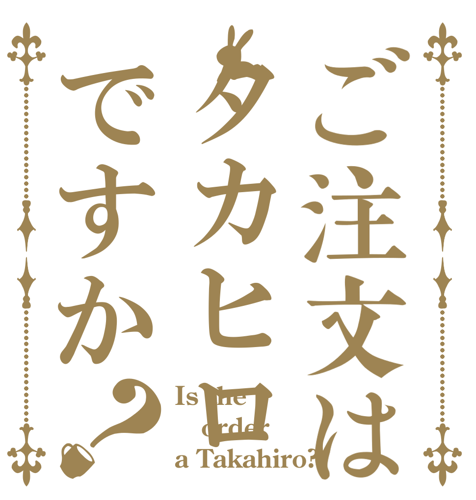 ご注文はタカヒロですか？ Is the order a Takahiro?