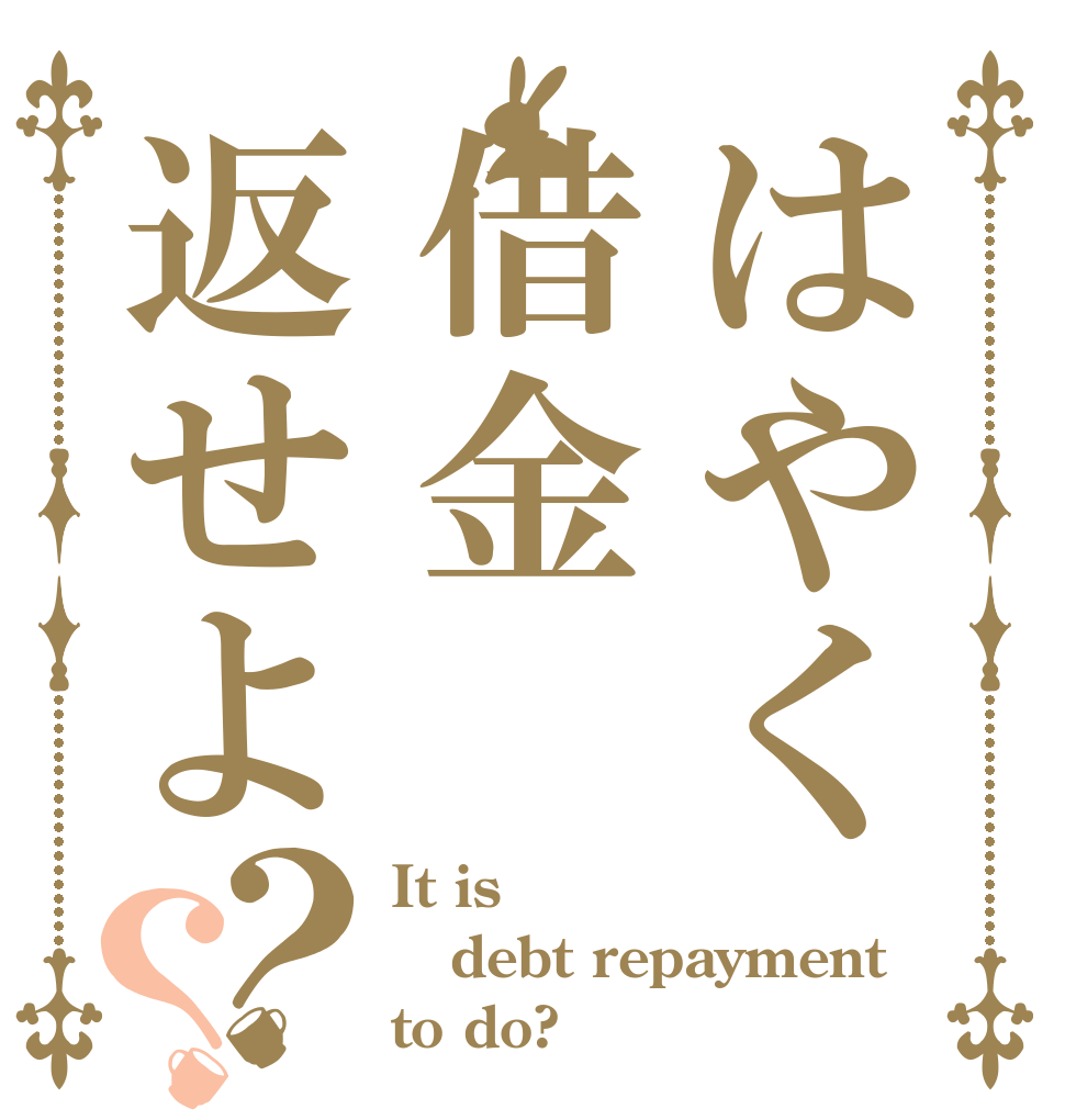 はやく借金返せよ？？ It is  debt repayment to do?