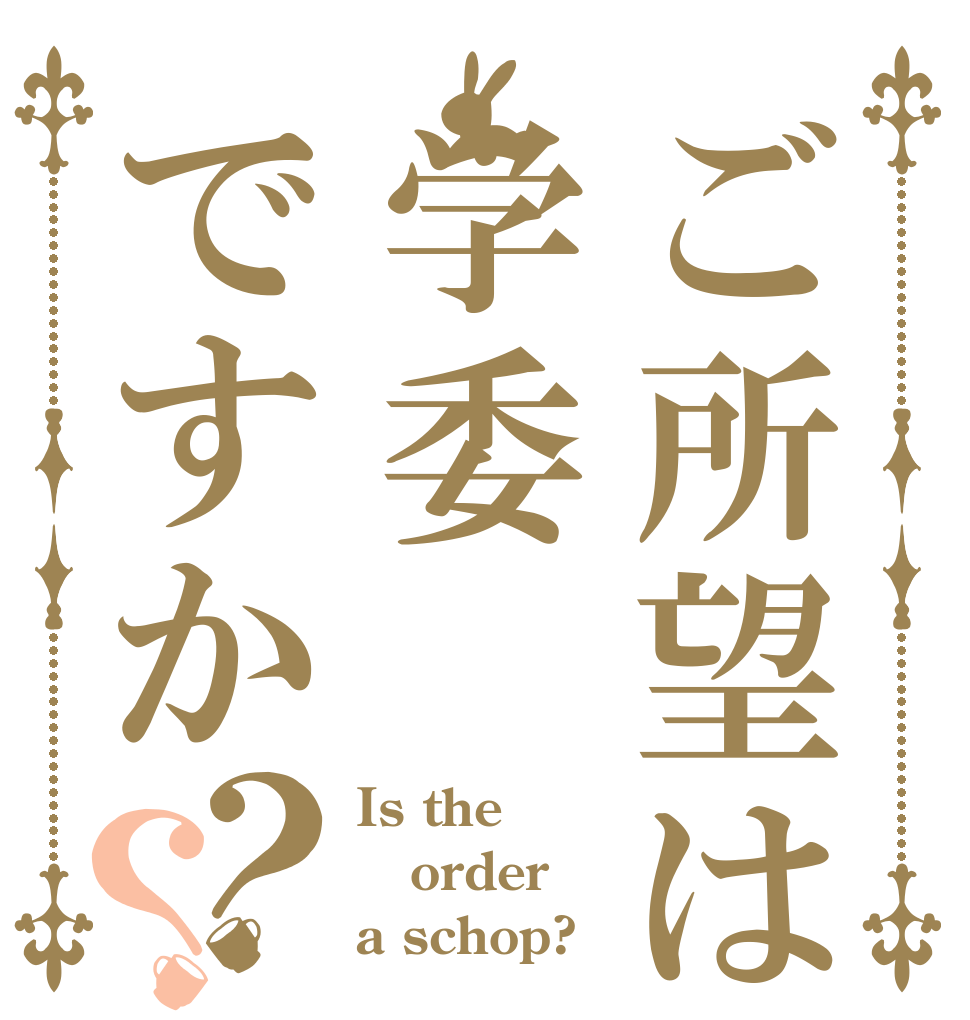 ご所望は学委ですか？？ Is the order a schop?