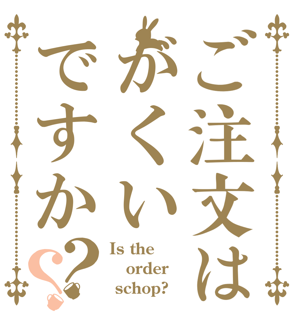 ご注文はがくいですか？？ Is the order  schop?
