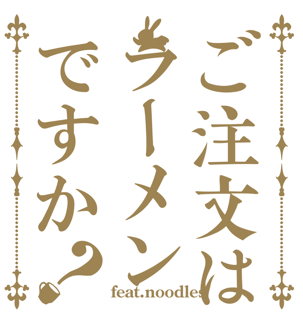 ご注文はラーメンですか？   feat.noodles