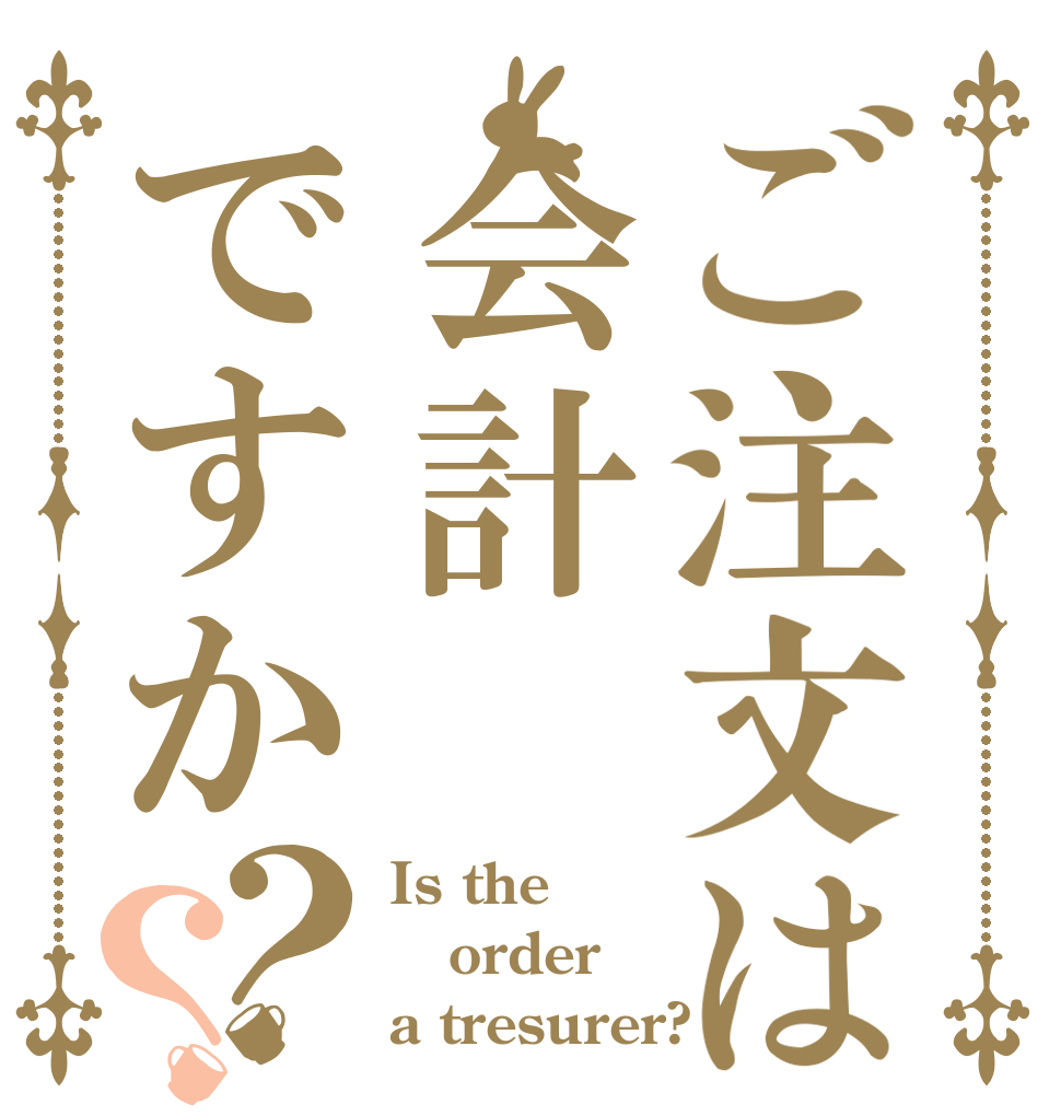 ご注文は会計ですか？？ Is the order a tresurer?