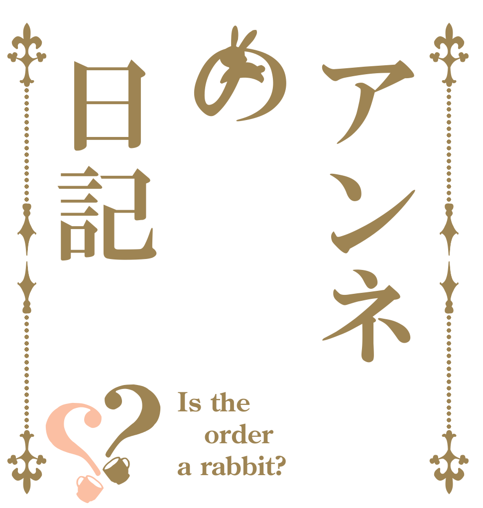 アンネの日記？？ Is the order a rabbit?