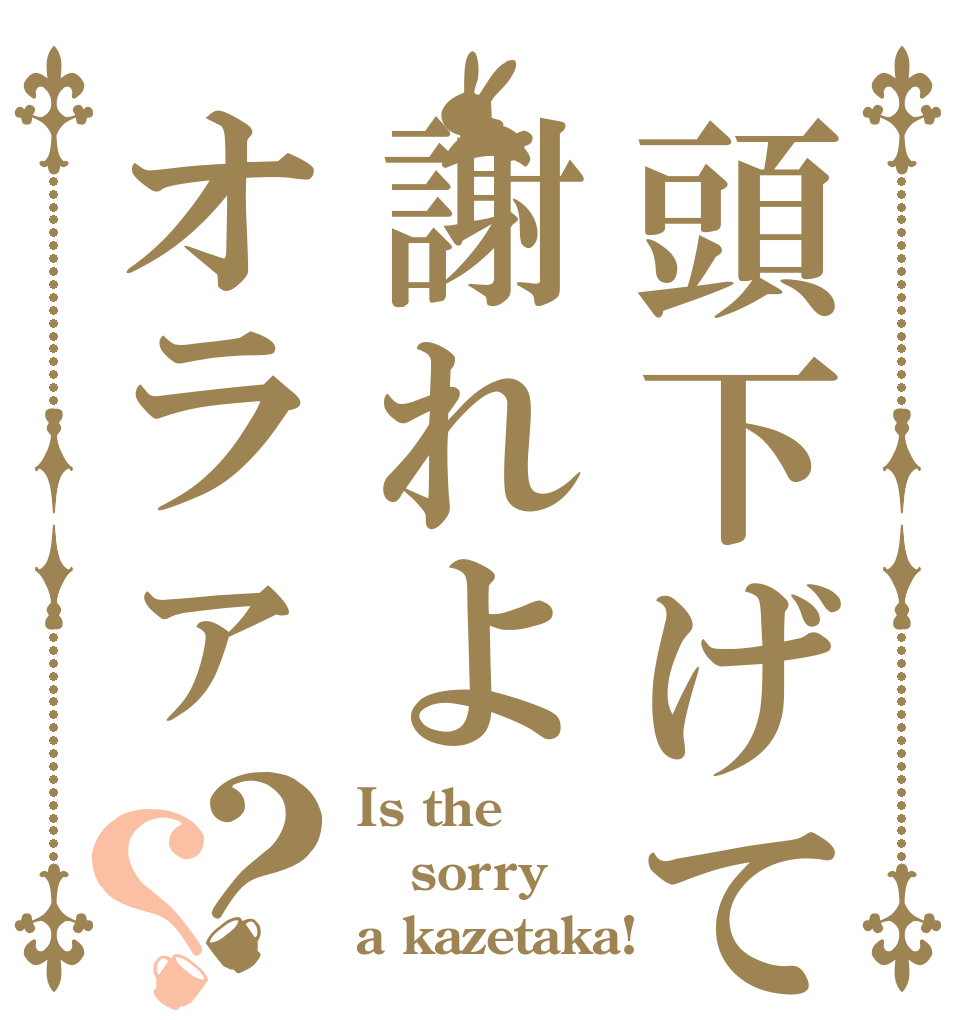 頭下げて謝れよオラァ？？ Is the sorry a kazetaka!