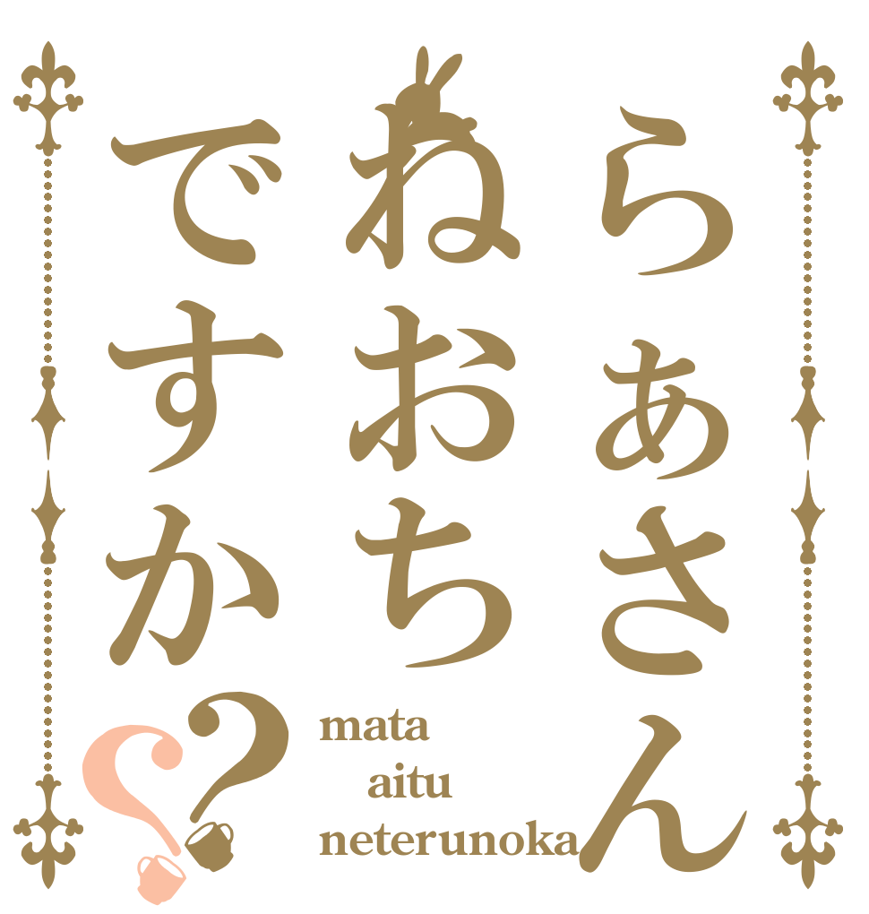 らぁさんはねおちですか？？ mata aitu neterunoka