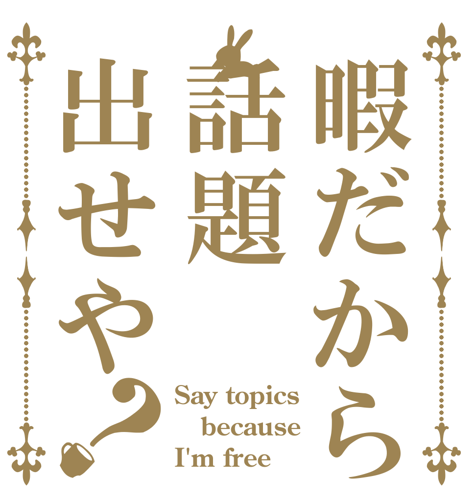 暇だから話題出せや？ Say topics because  I'm free