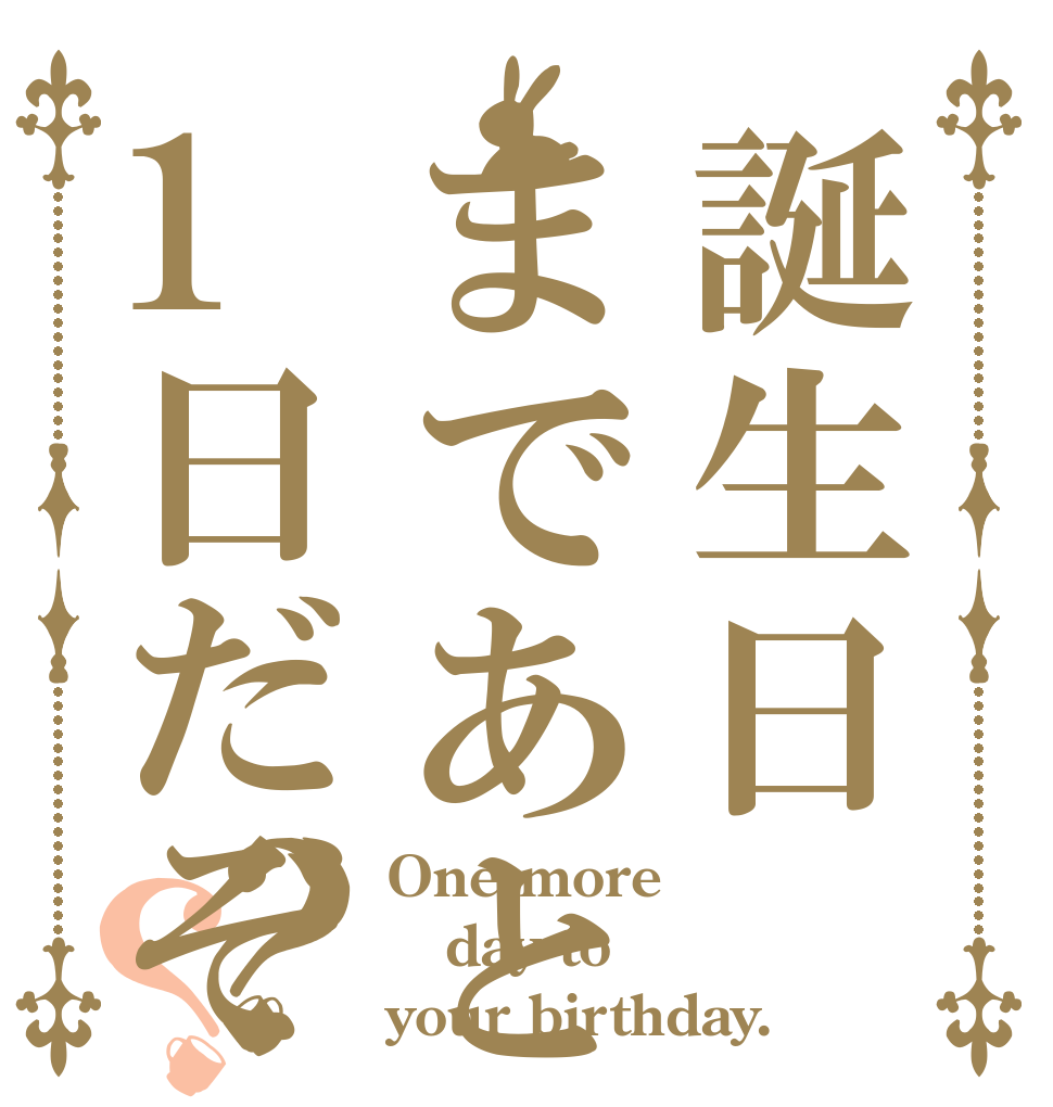 誕生日まであと1日だぞ？？ One more day to your birthday.