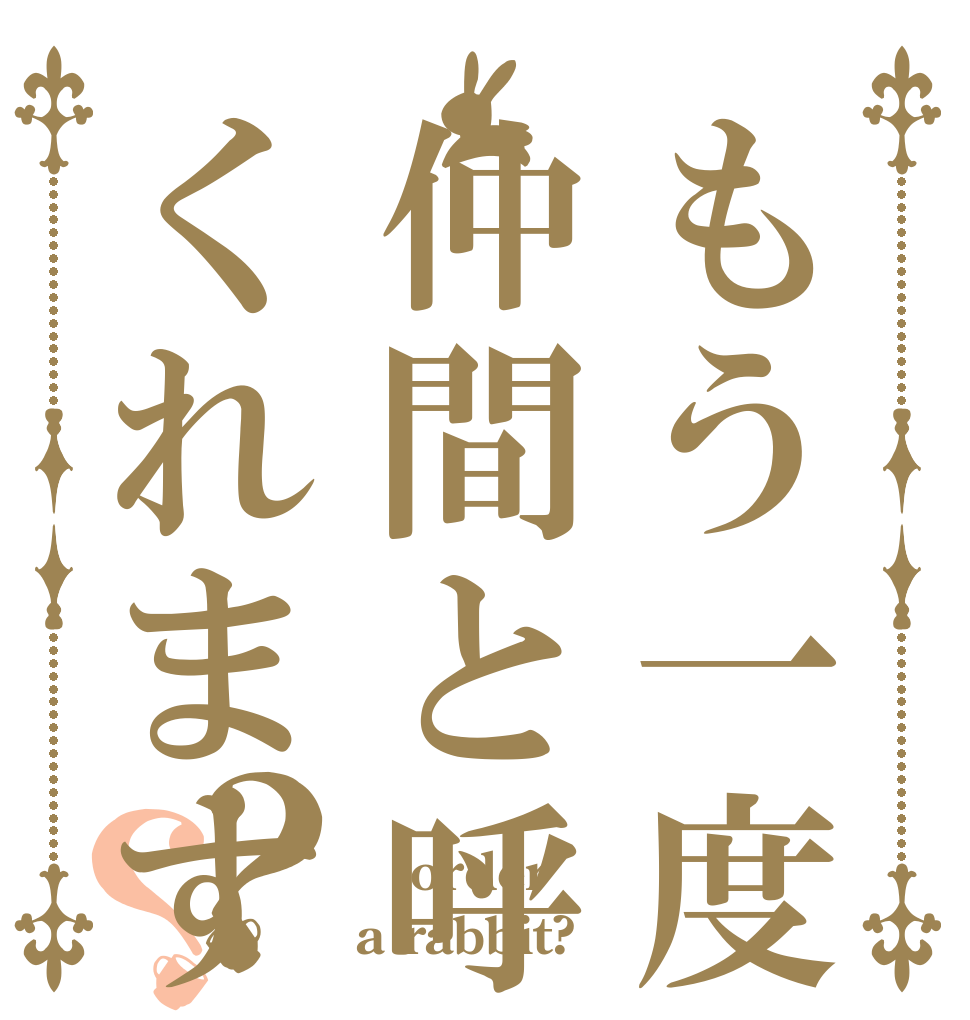 もう一度仲間と呼んでくれますか？？  order a rabbit?