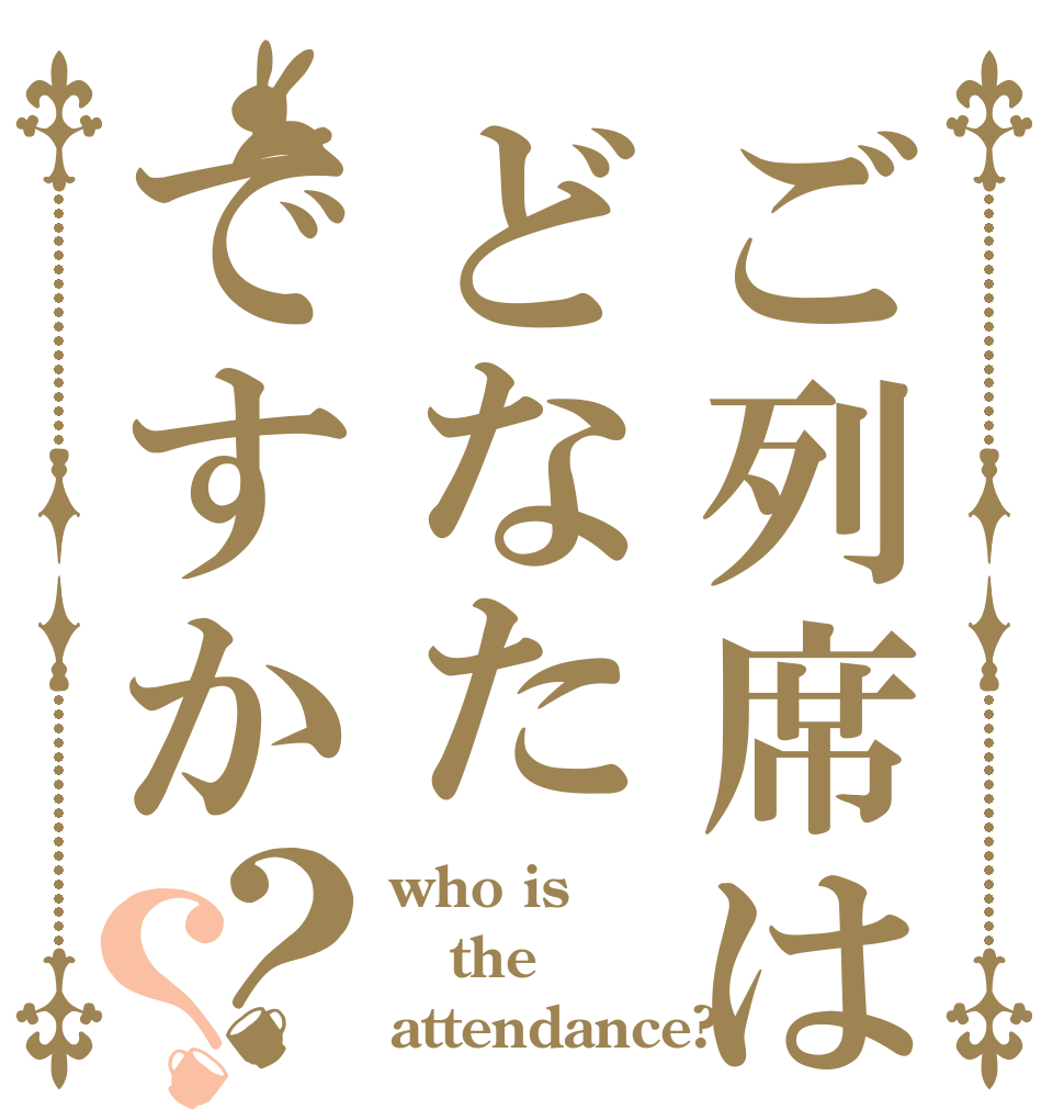 ご列席はどなたですか？？ who is the attendance?