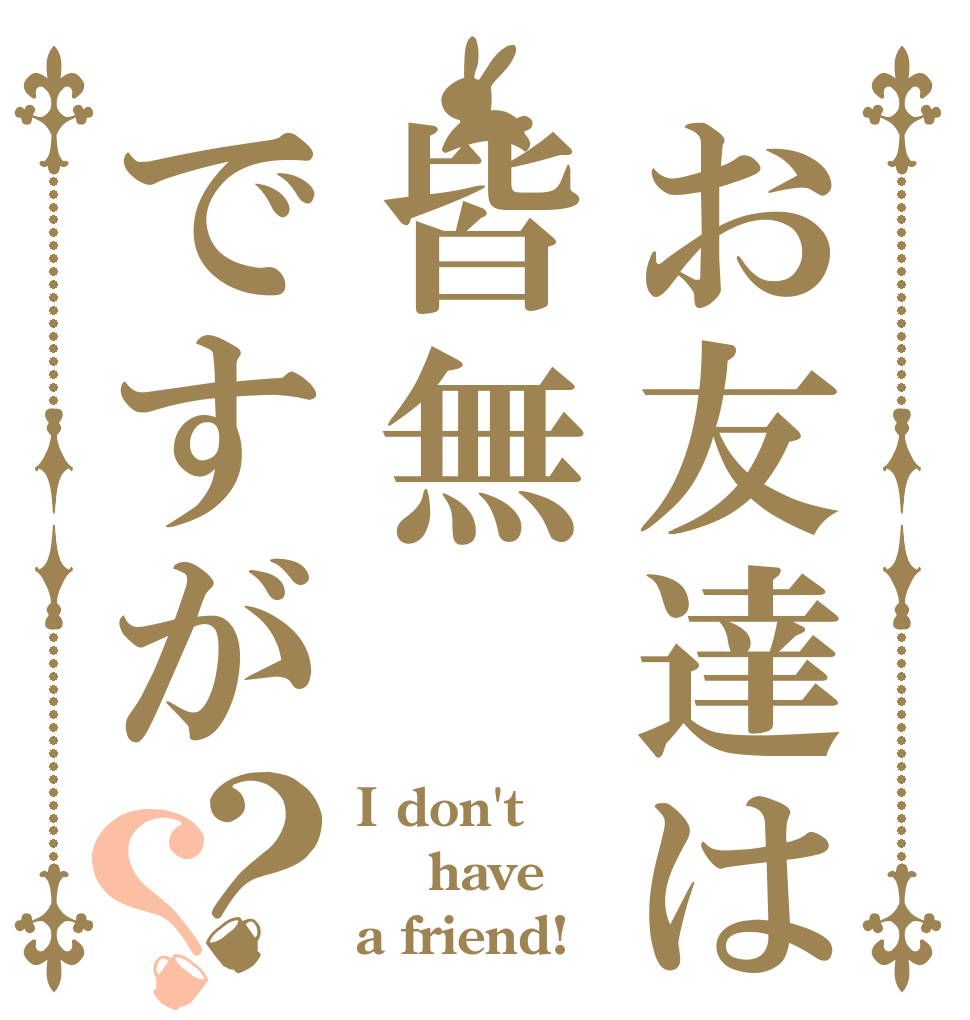 お友達は皆無ですが？？ I don't  have a friend!