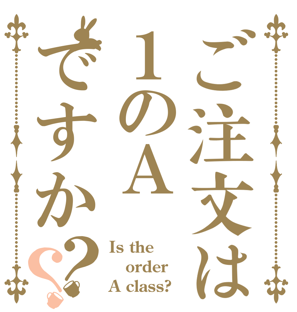 ご注文は１のＡですか？？ Is the order A class?