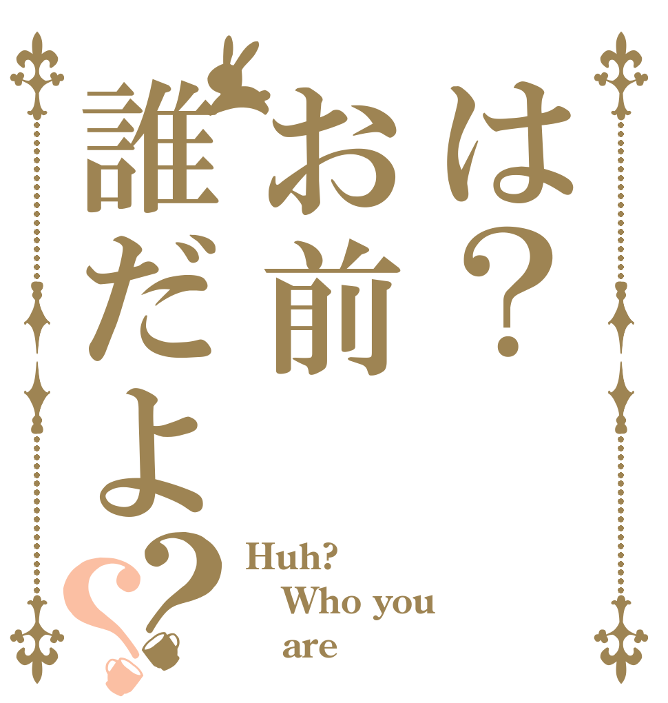 は？お前誰だよ？？ Huh? Who you    are