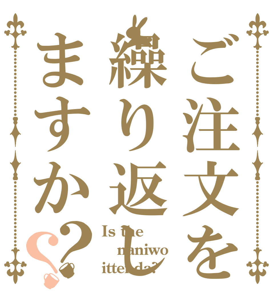 ご注文を繰り返しますか？？ Is the naniwo ittenda?