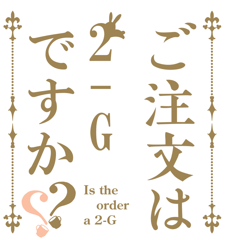 ご注文は2-Gですか？？ Is the order a 2-G？