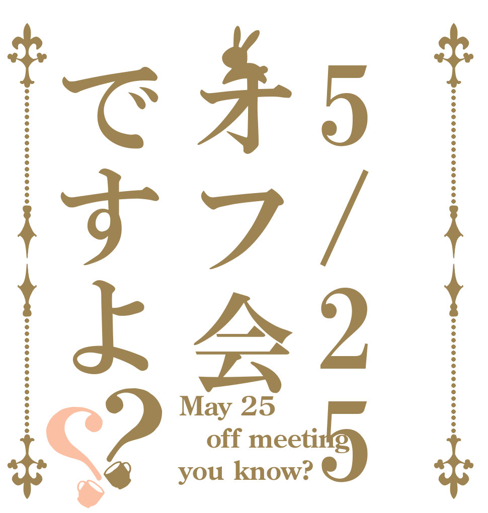 5/25オフ会ですよ？？ May 25 off meeting you know?