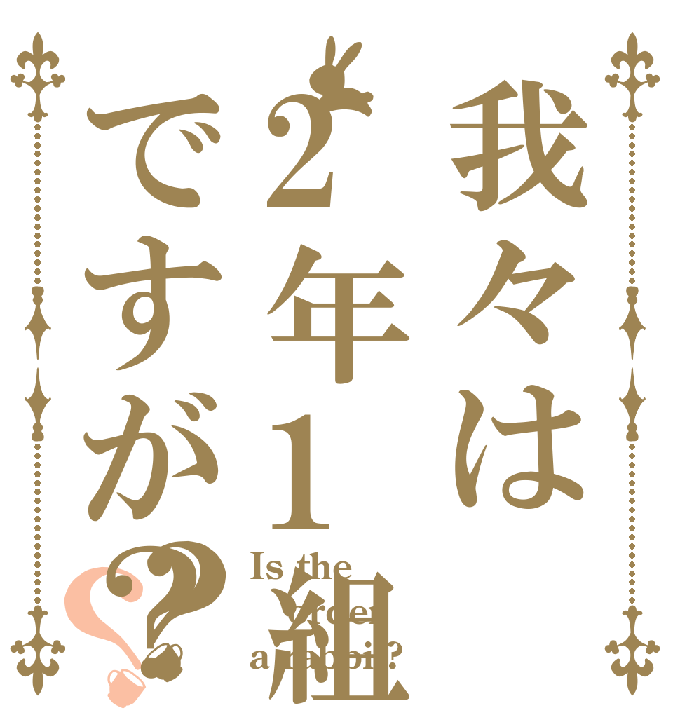 我々は2年1組ですが？？？ Is the order a rabbit?