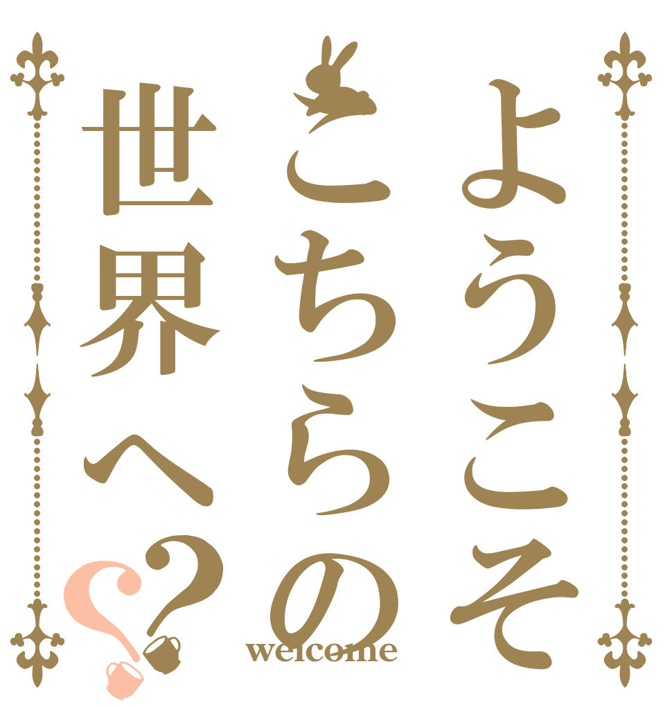 ようこそこちらの世界へ？？   welcome