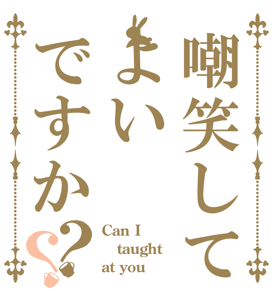 嘲笑してよいですか？？ Can I taught  at you