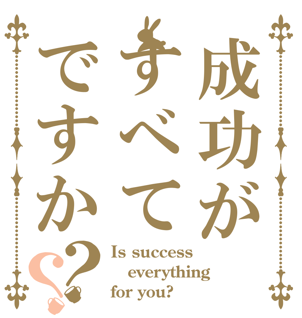 成功がすべてですか？？ Is success everything for you?