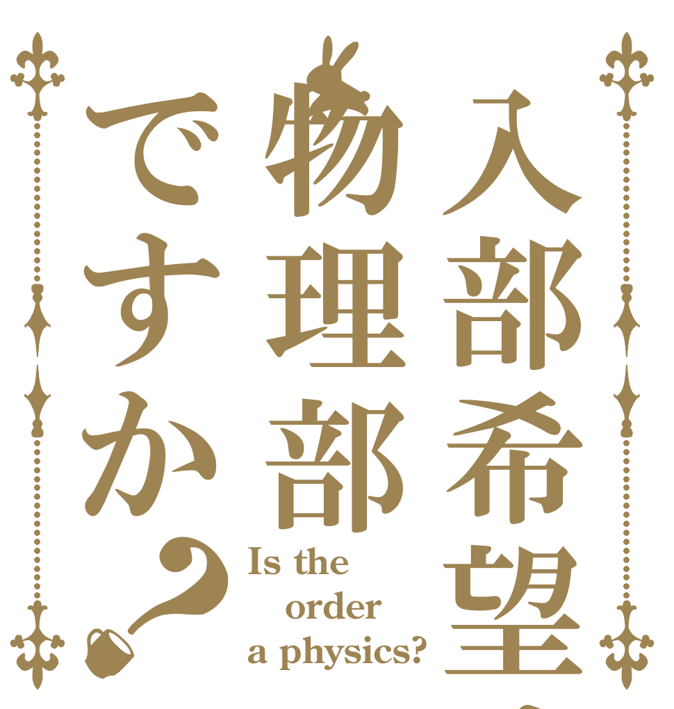 入部希望は物理部ですか？ Is the order a physics?