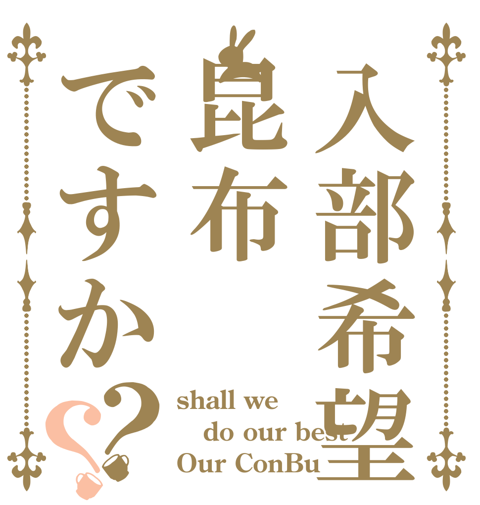 入部希望昆布ですか？？ shall we do our best Our ConBu？