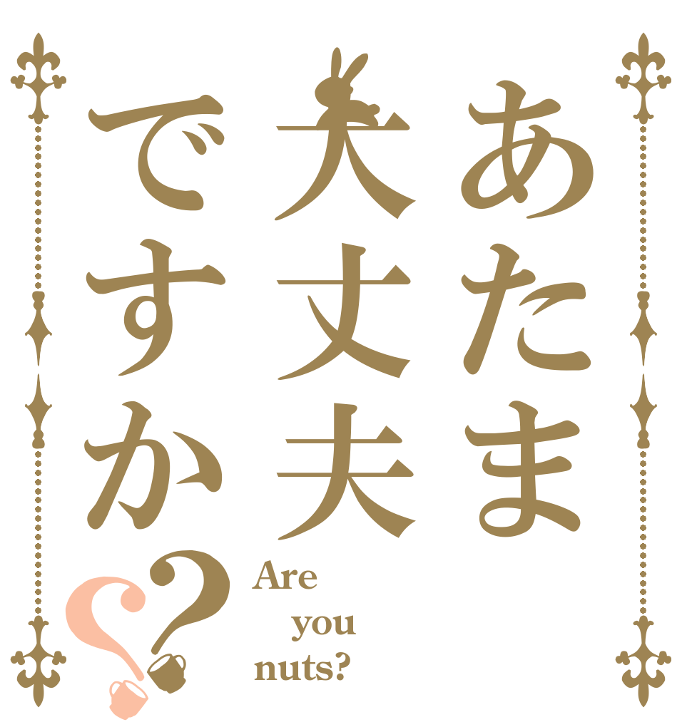 あたま大丈夫ですか？？ Are you nuts?