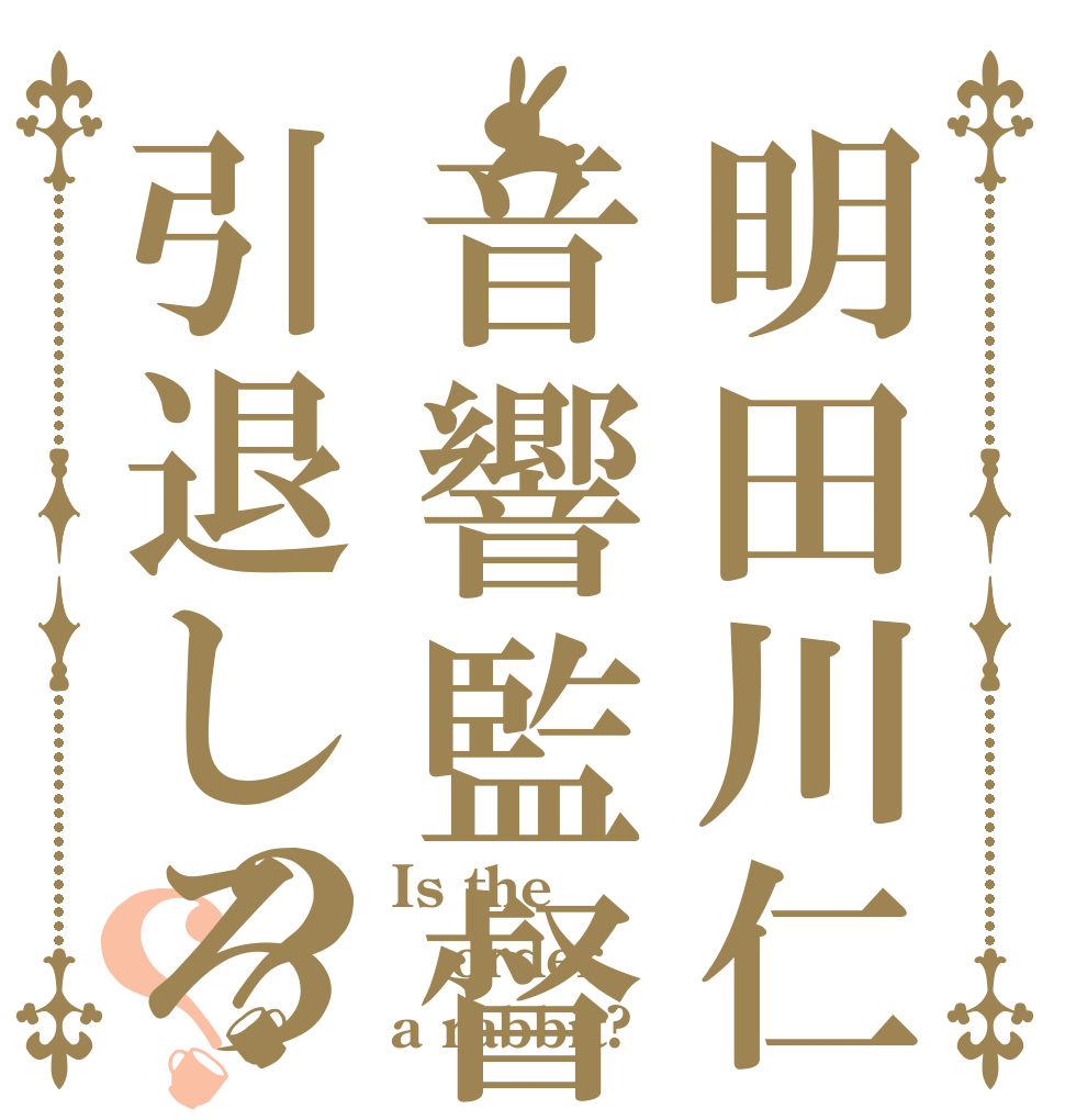 明田川仁音響監督引退しろ？？ Is the order a rabbit?