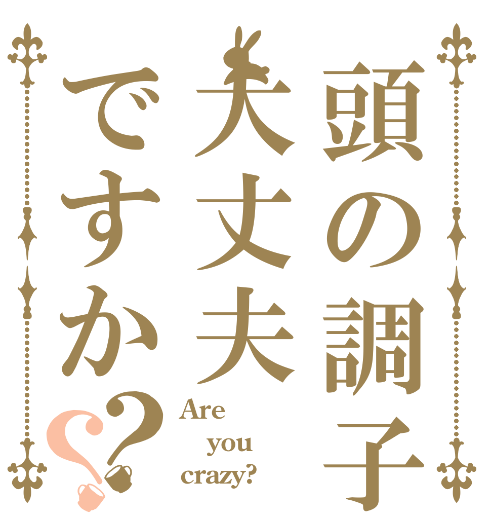 頭の調子大丈夫ですか？？ Are you crazy?