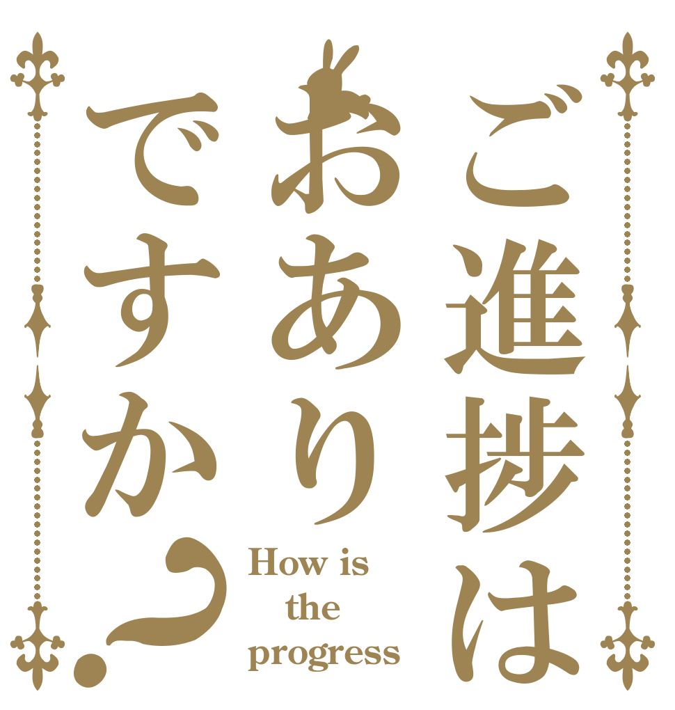 ご進捗はおありですか？ How is the progress