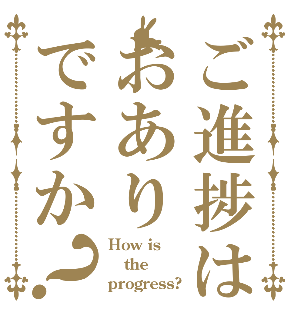 ご進捗はおありですか？ How is the progress?