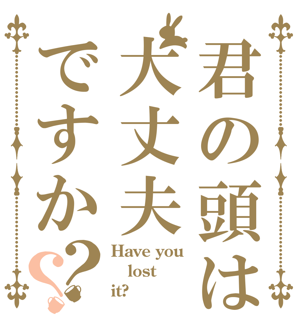 君の頭は大丈夫ですか？？ Have you lost it?