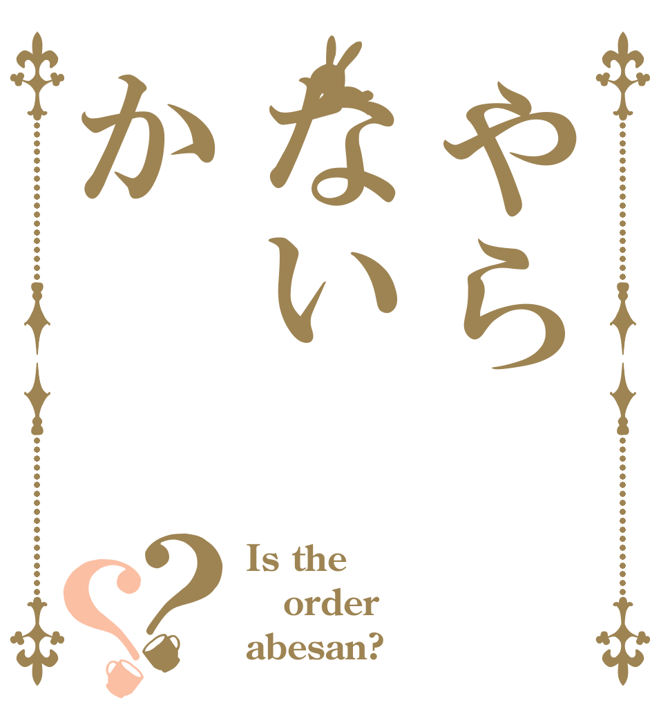やらないか？？ Is the order abesan?