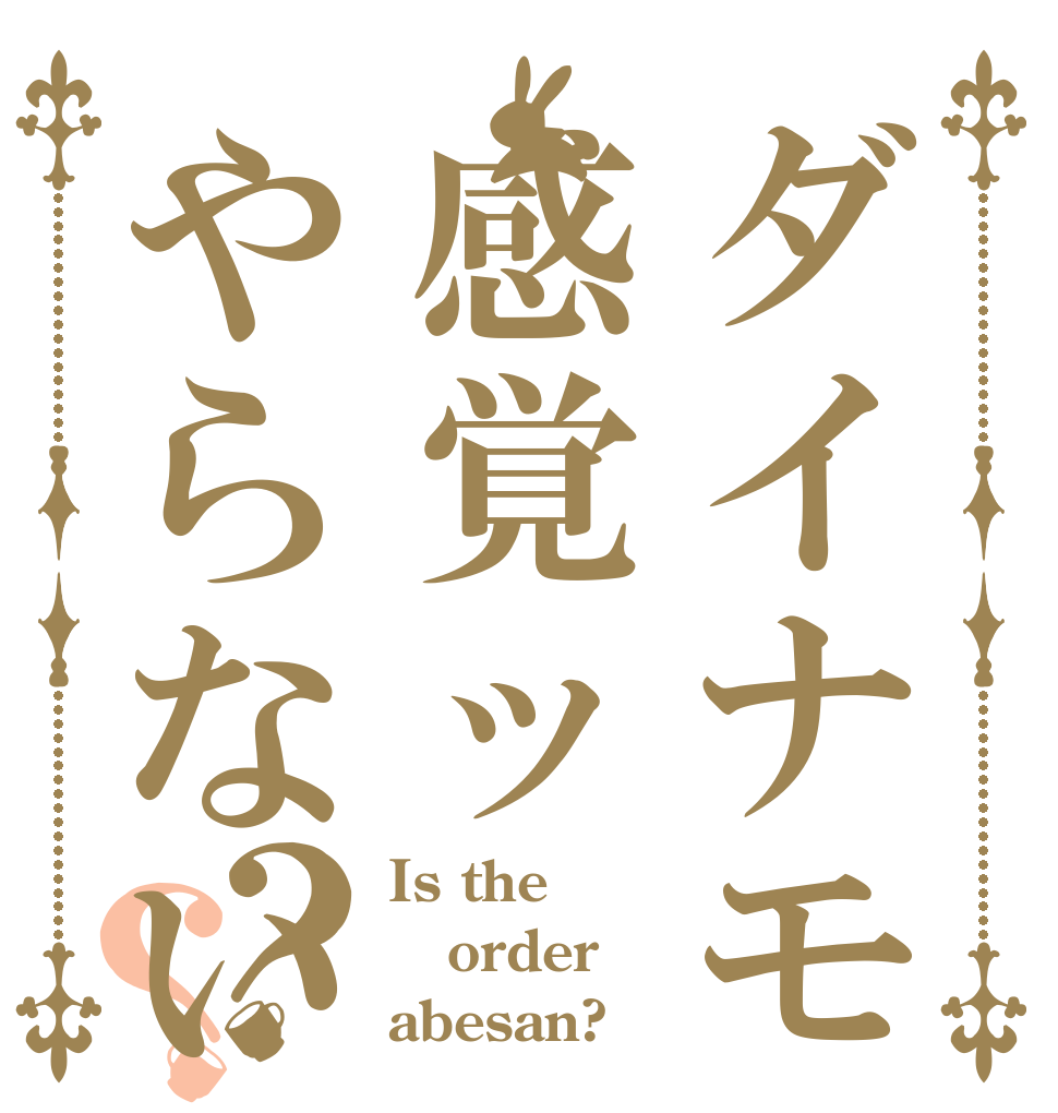 ダイナモ感覚ッやらないか？？ Is the order abesan?