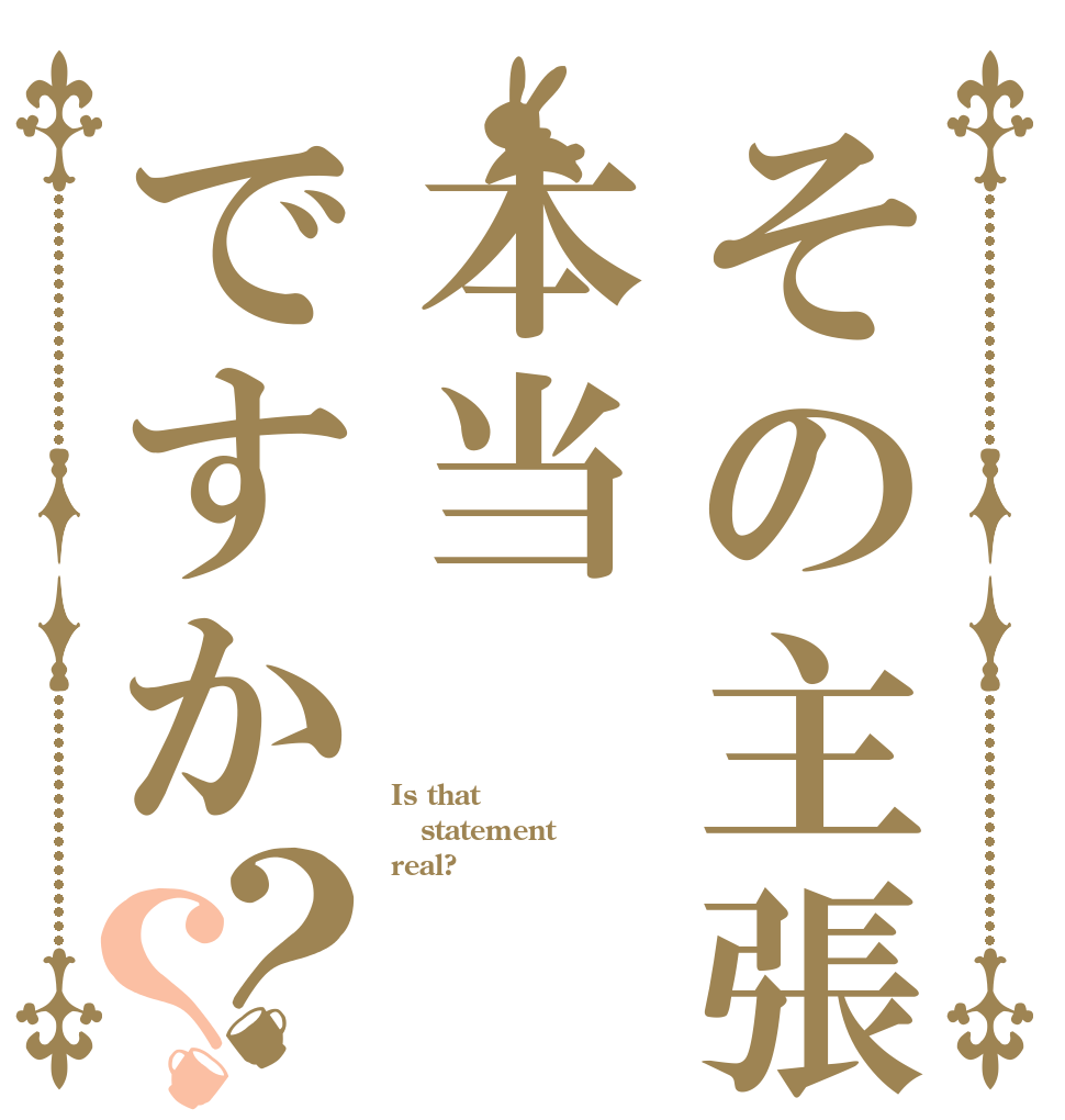 その主張本当ですか？？ Is that statement real?