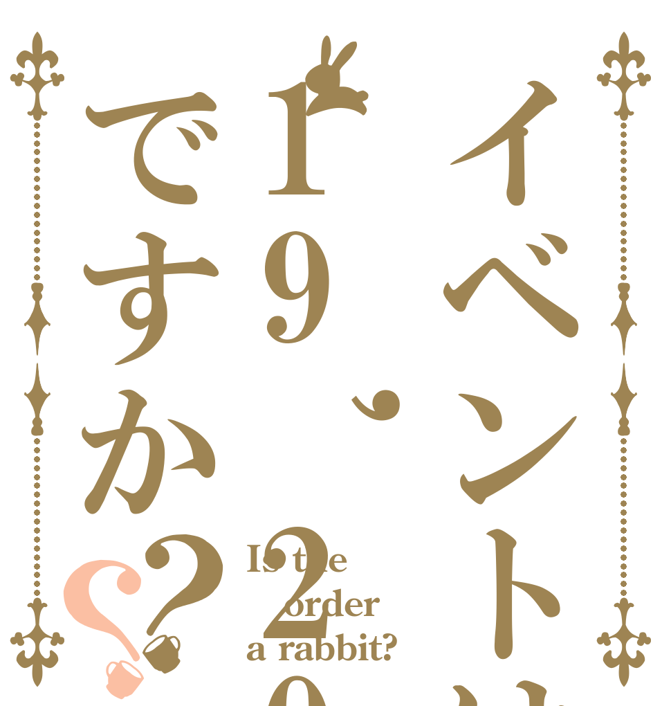 イベントは19,20日ですか？？ Is the order a rabbit?