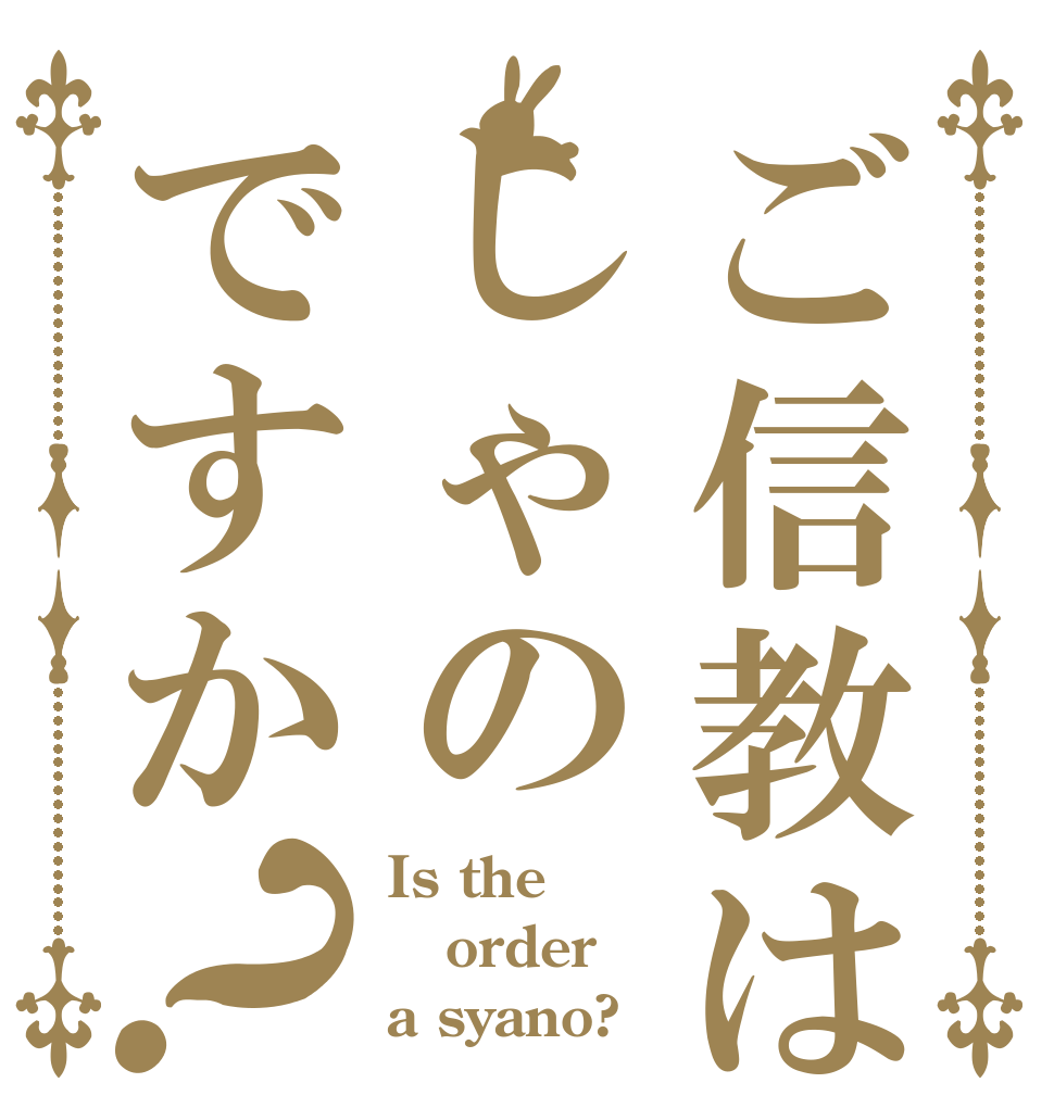 ご信教はしゃのですか？ Is the order a syano?