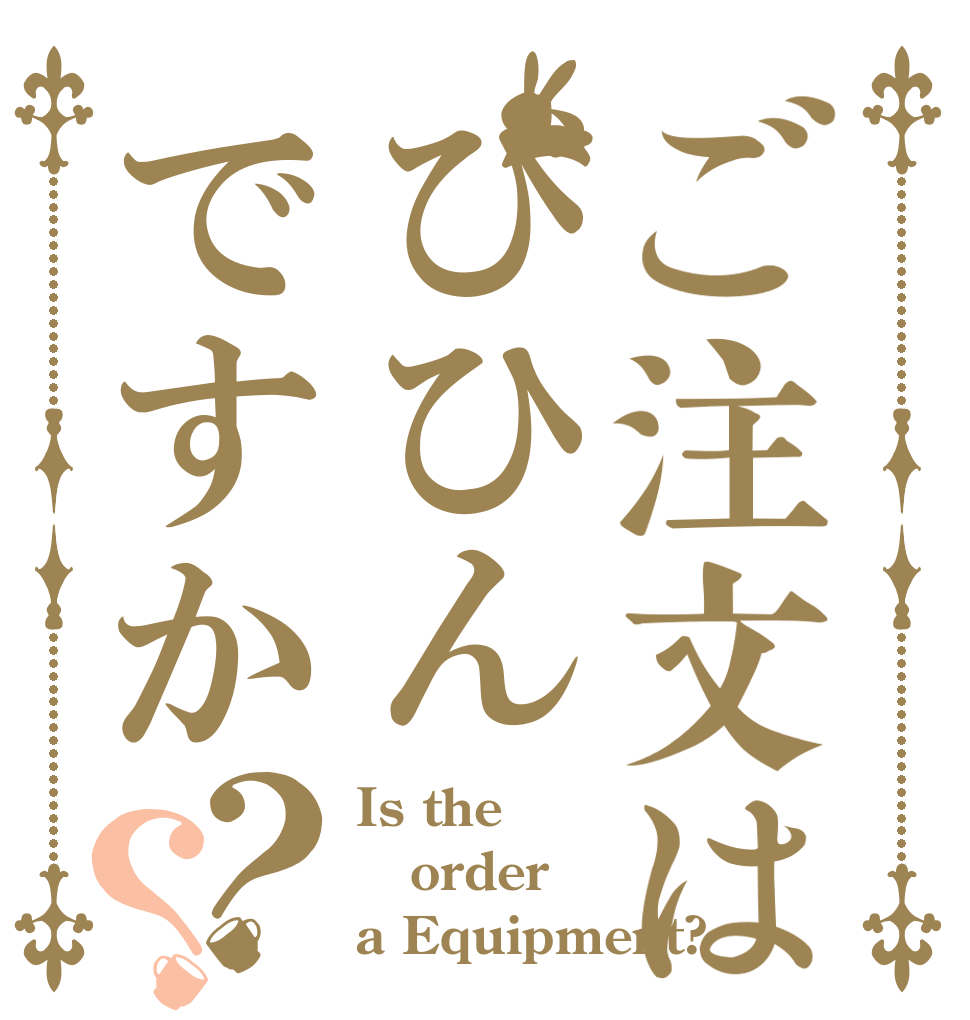 ご注文はびひんですか？？ Is the order a Equipment?