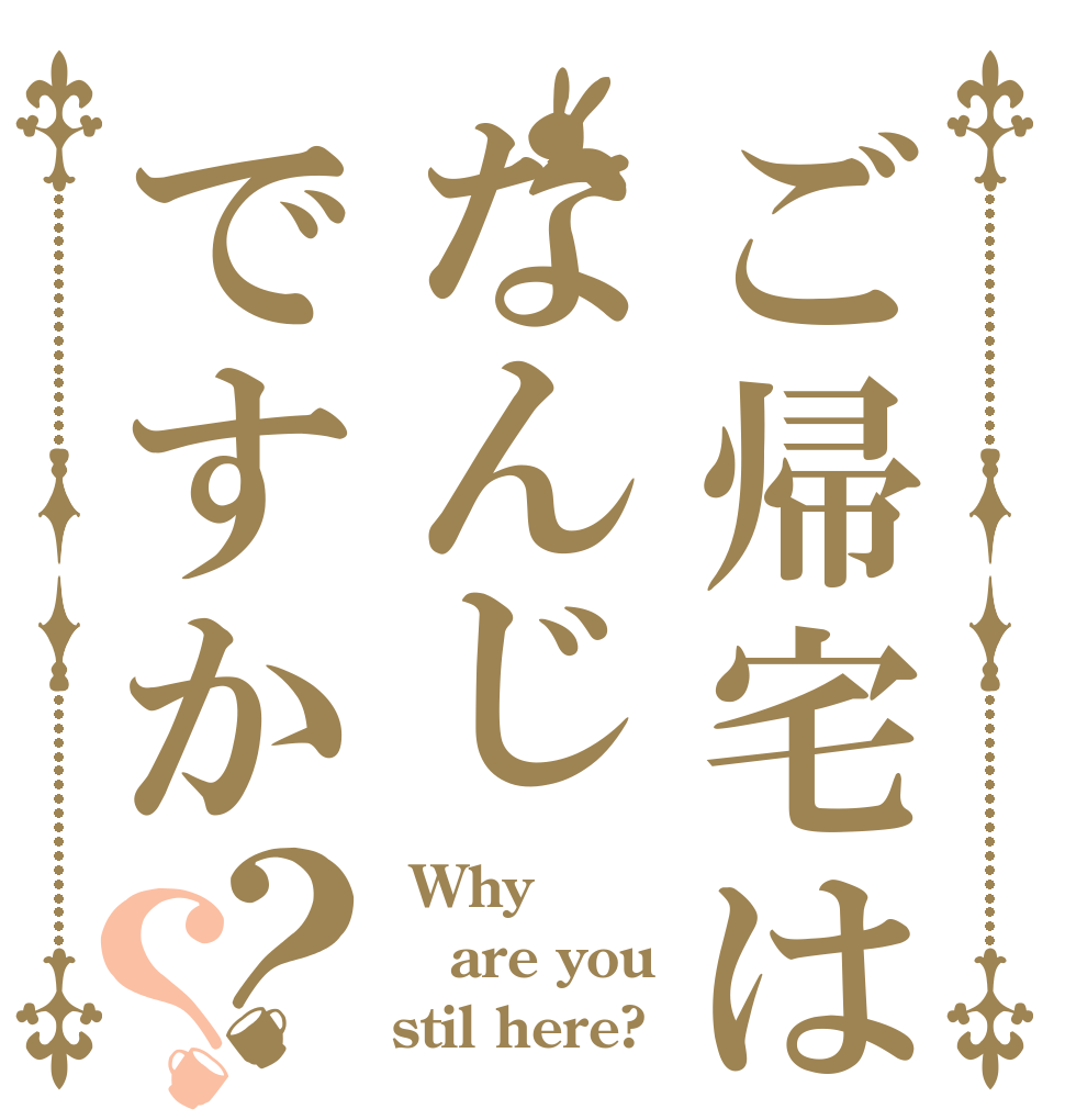ご帰宅はなんじですか？？  Why are you stil here?