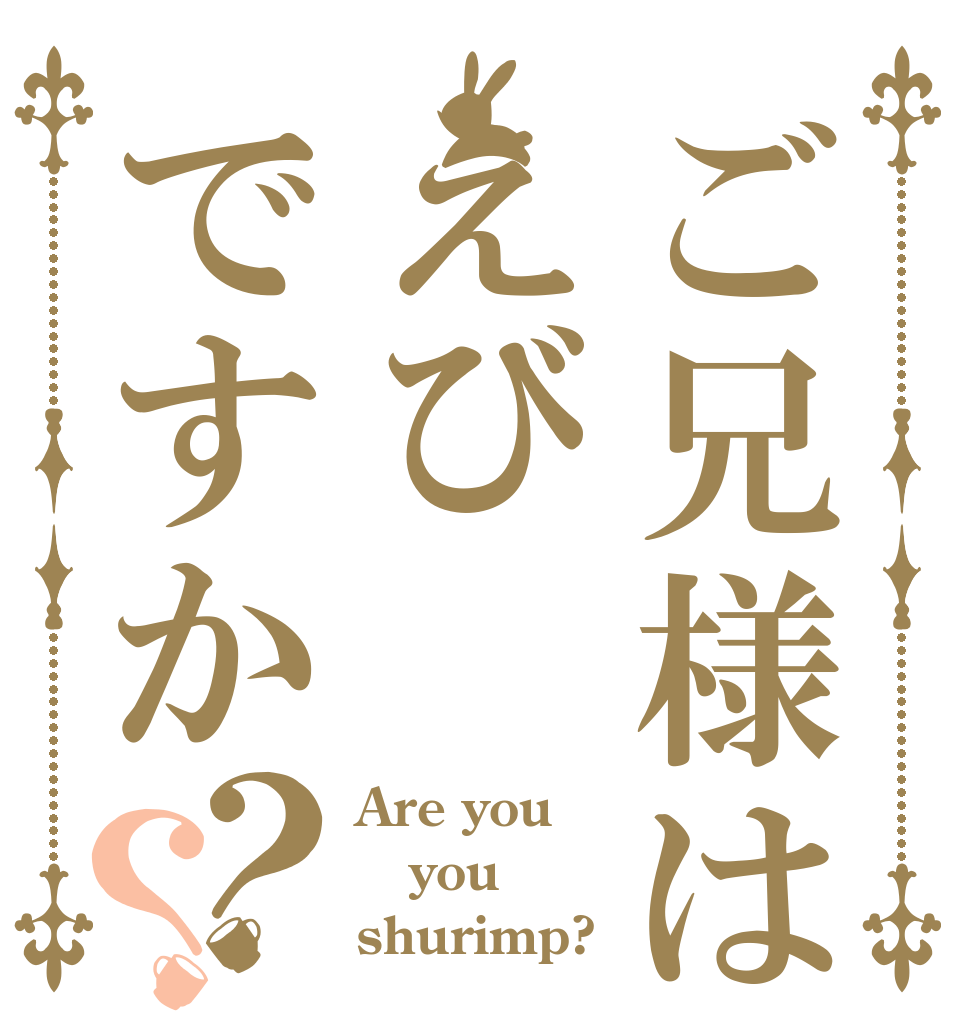 ご兄様はえびですか？？ Are you you shurimp?