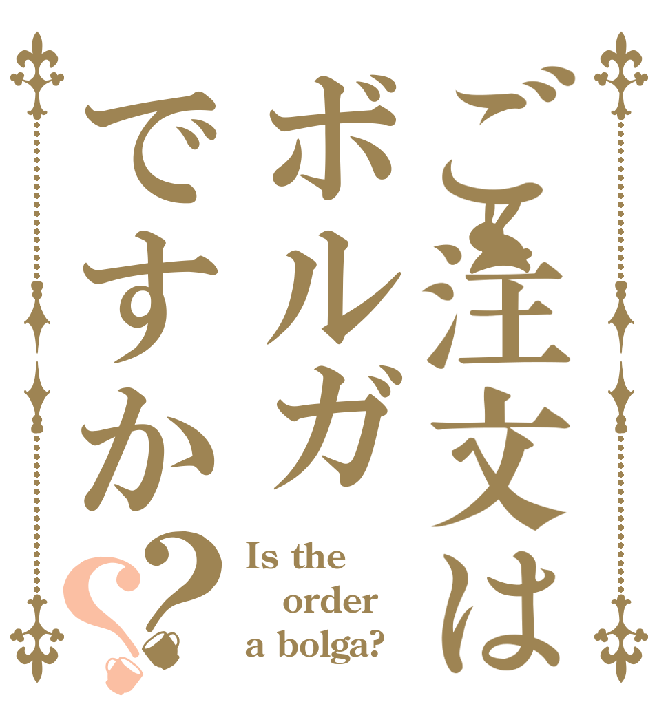 ご注文はボルガですか？？ Is the order a bolga?