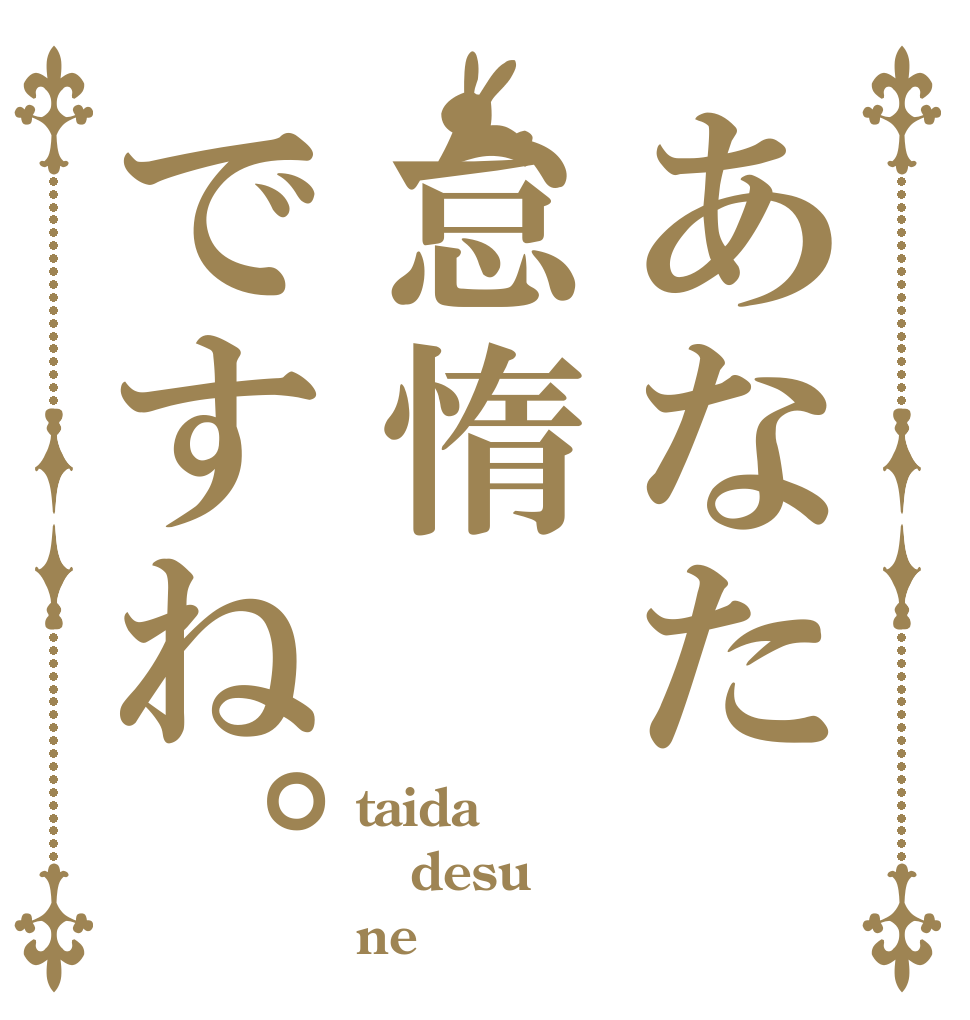 あなた怠惰ですね。 taida desu ne