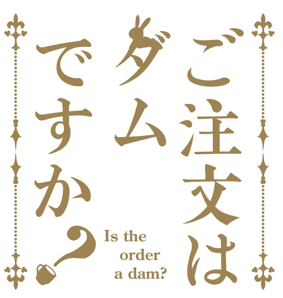 ご注文はダムですか？ Is the order   a dam?