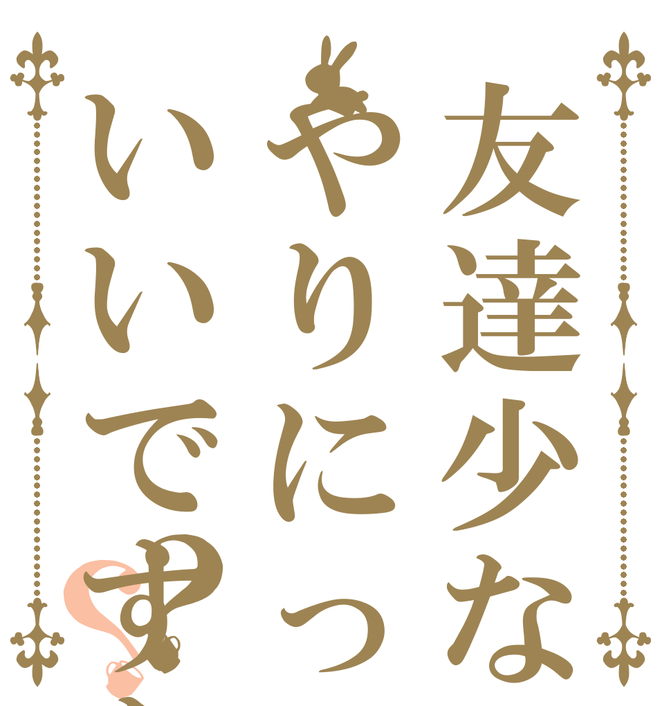 友達少ないんでやりにってもいいですか？？？   
