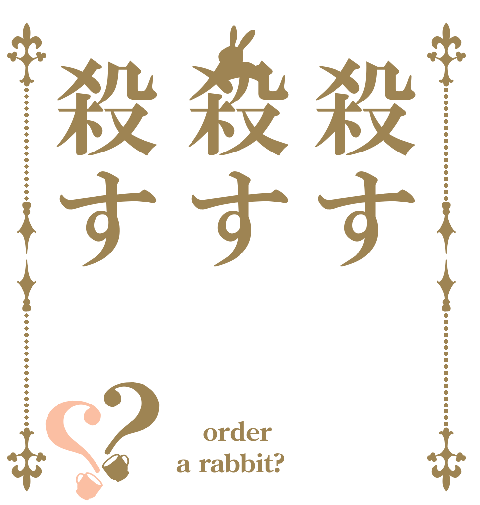 殺す殺す殺す？？  order a rabbit?